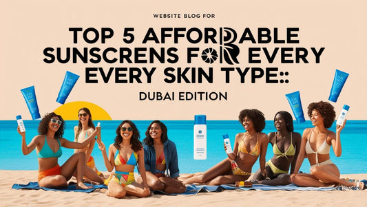 Top 5 Affordable Sunscreens for Every Skin Type: Dubai Edition